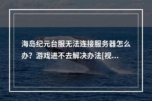 海岛纪元台服无法连接服务器怎么办？游戏进不去解决办法[视频]