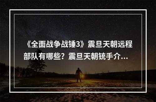 《全面战争战锤3》震旦天朝远程部队有哪些？震旦天朝铳手介绍