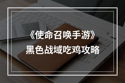 《使命召唤手游》黑色战域吃鸡攻略