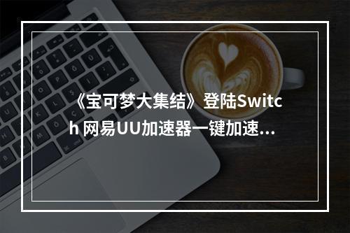 《宝可梦大集结》登陆Switch 网易UU加速器一键加速助你轻松联机