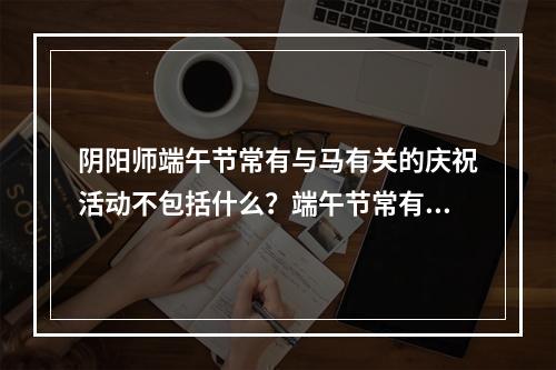 阴阳师端午节常有与马有关的庆祝活动不包括什么？端午节常有与马答案分享[多图]