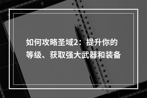 如何攻略圣域2：提升你的等级、获取强大武器和装备