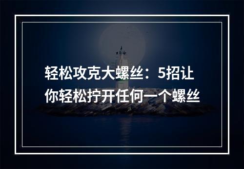 轻松攻克大螺丝：5招让你轻松拧开任何一个螺丝