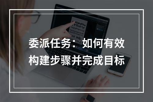 委派任务：如何有效构建步骤并完成目标