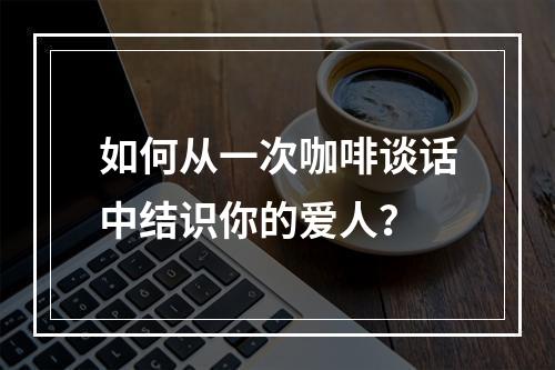 如何从一次咖啡谈话中结识你的爱人？