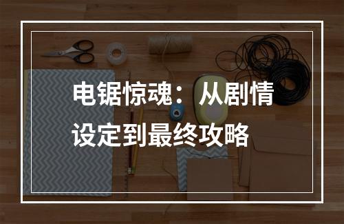 电锯惊魂：从剧情设定到最终攻略