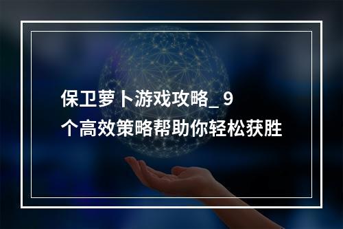 保卫萝卜游戏攻略_ 9 个高效策略帮助你轻松获胜