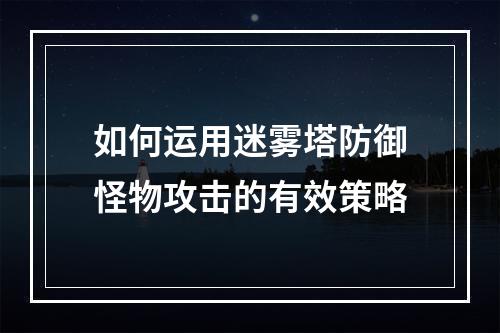 如何运用迷雾塔防御怪物攻击的有效策略