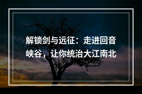 解锁剑与远征：走进回音峡谷，让你统治大江南北