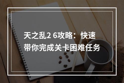 天之乱2 6攻略：快速带你完成关卡困难任务