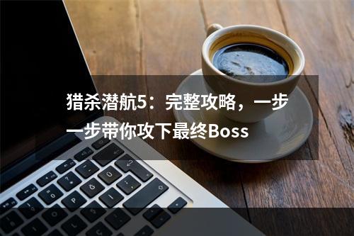 猎杀潜航5：完整攻略，一步一步带你攻下最终Boss