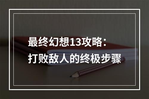 最终幻想13攻略：打败敌人的终极步骤