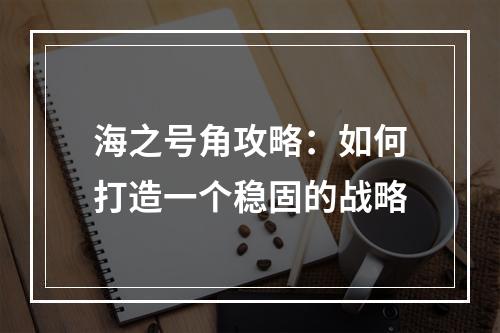 海之号角攻略：如何打造一个稳固的战略