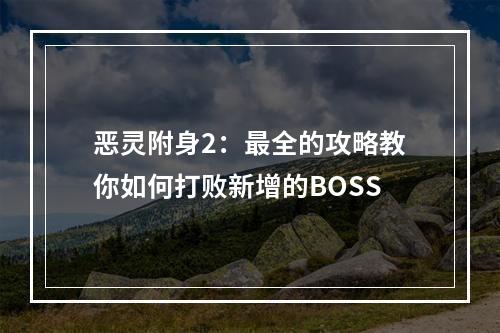 恶灵附身2：最全的攻略教你如何打败新增的BOSS