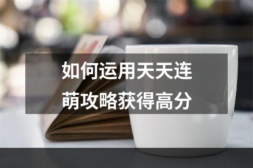 如何运用天天连萌攻略获得高分