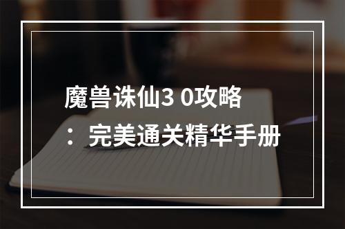 魔兽诛仙3 0攻略：完美通关精华手册