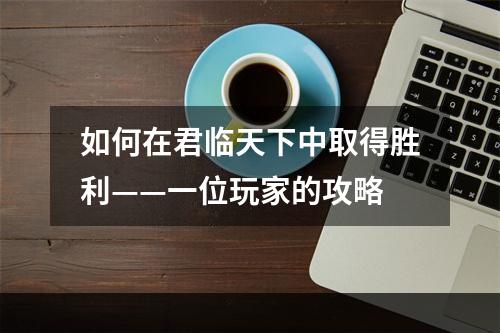 如何在君临天下中取得胜利——一位玩家的攻略