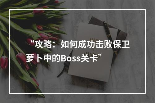 “攻略：如何成功击败保卫萝卜中的Boss关卡”