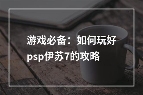 游戏必备：如何玩好psp伊苏7的攻略