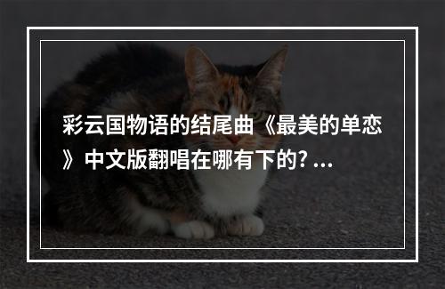 彩云国物语的结尾曲《最美的单恋》中文版翻唱在哪有下的? 阴阳师平安百物语片尾曲叫什么攻略详情