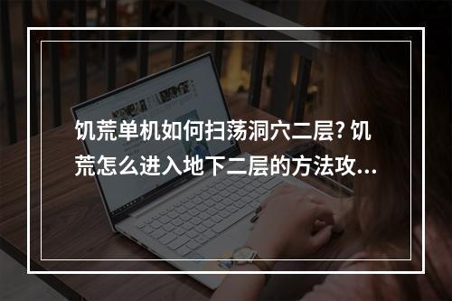 饥荒单机如何扫荡洞穴二层? 饥荒怎么进入地下二层的方法攻略详情