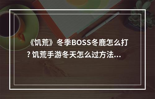 《饥荒》冬季BOSS冬鹿怎么打? 饥荒手游冬天怎么过方法攻略