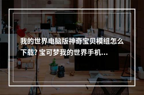 我的世界电脑版神奇宝贝模组怎么下载? 宝可梦我的世界手机版怎么下载攻略列表