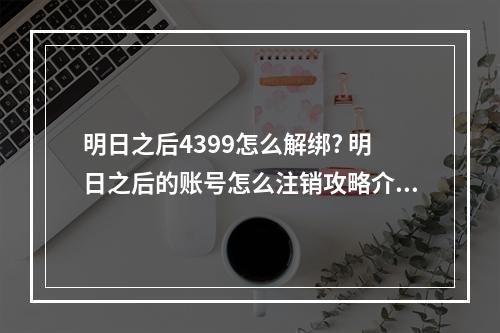 明日之后4399怎么解绑? 明日之后的账号怎么注销攻略介绍