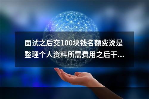 面试之后交100块钱名额费说是整理个人资料所需费用之后干一 明日之后希望基金可以送人吗攻略详情