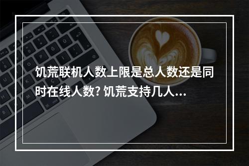 饥荒联机人数上限是总人数还是同时在线人数? 饥荒支持几人联机攻略介绍