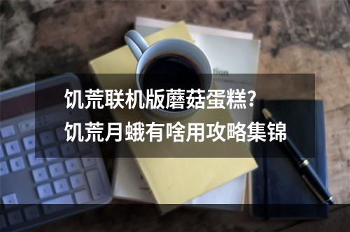 饥荒联机版蘑菇蛋糕? 饥荒月蛾有啥用攻略集锦