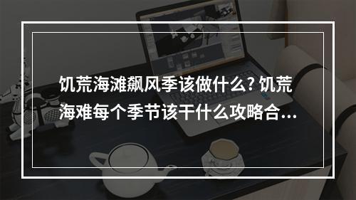 饥荒海滩飙风季该做什么? 饥荒海难每个季节该干什么攻略合集