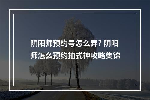 阴阳师预约号怎么弄? 阴阳师怎么预约抽式神攻略集锦