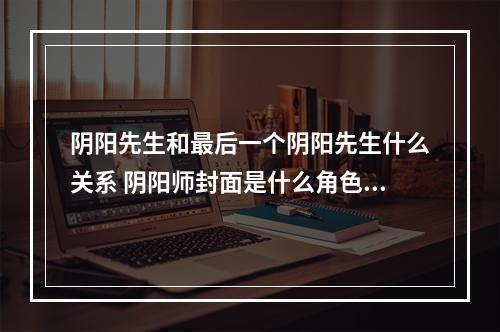 阴阳先生和最后一个阴阳先生什么关系 阴阳师封面是什么角色攻略合集