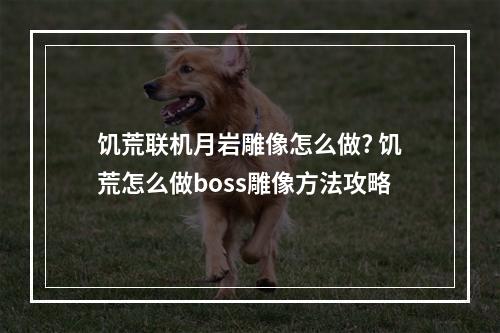 饥荒联机月岩雕像怎么做? 饥荒怎么做boss雕像方法攻略