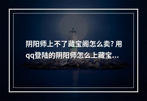 阴阳师上不了藏宝阁怎么卖? 用qq登陆的阴阳师怎么上藏宝阁啊攻略列表