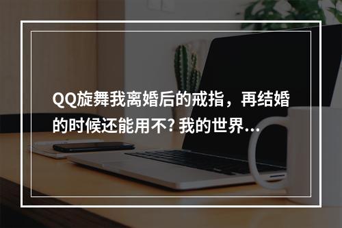 QQ旋舞我离婚后的戒指，再结婚的时候还能用不? 我的世界结婚戒指怎么使用攻略介绍