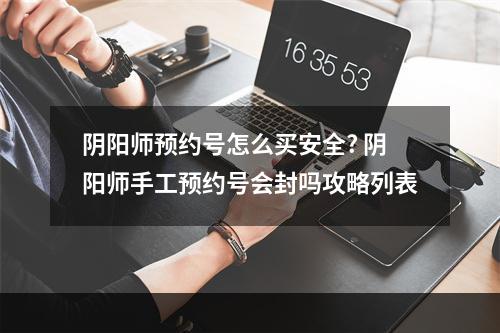 阴阳师预约号怎么买安全? 阴阳师手工预约号会封吗攻略列表