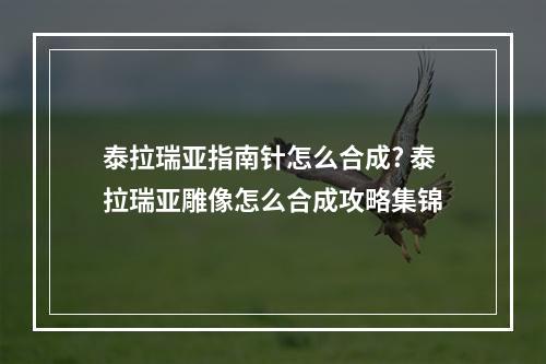 泰拉瑞亚指南针怎么合成? 泰拉瑞亚雕像怎么合成攻略集锦