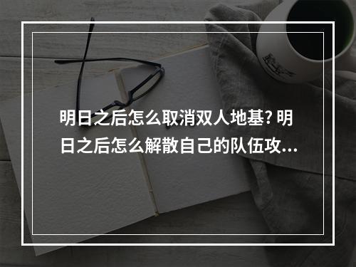 明日之后怎么取消双人地基? 明日之后怎么解散自己的队伍攻略详解