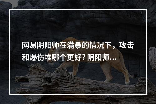 网易阴阳师在满暴的情况下，攻击和爆伤堆哪个更好? 阴阳师攻击效果和伤害效果哪个加成好攻略列表