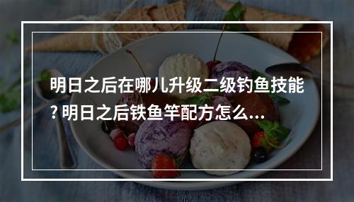 明日之后在哪儿升级二级钓鱼技能? 明日之后铁鱼竿配方怎么获得攻略介绍