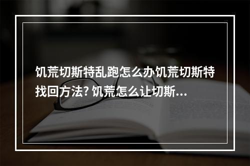 饥荒切斯特乱跑怎么办饥荒切斯特找回方法? 饥荒怎么让切斯特跟随攻略列表