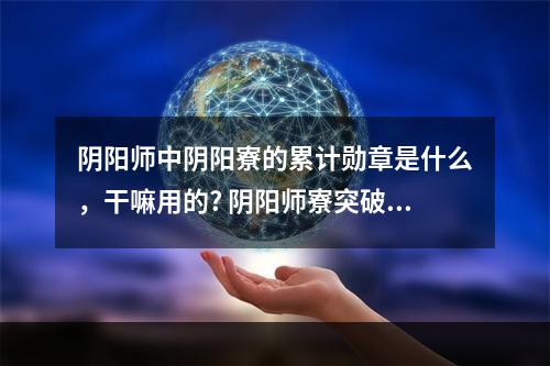 阴阳师中阴阳寮的累计勋章是什么，干嘛用的? 阴阳师寮突破有什么奖励方法攻略