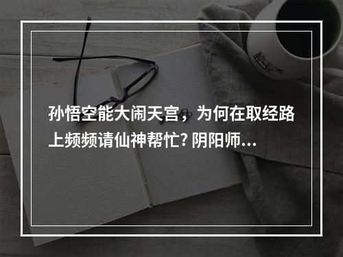 孙悟空能大闹天宫，为何在取经路上频频请仙神帮忙? 阴阳师师徒协同任务在哪里攻略详情