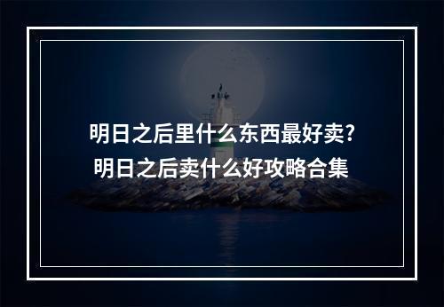 明日之后里什么东西最好卖? 明日之后卖什么好攻略合集