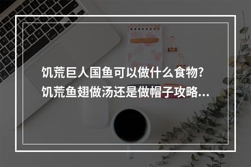 饥荒巨人国鱼可以做什么食物? 饥荒鱼翅做汤还是做帽子攻略一览