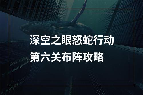 深空之眼怒蛇行动第六关布阵攻略