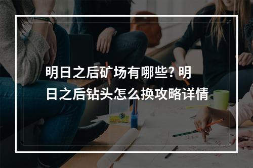 明日之后矿场有哪些? 明日之后钻头怎么换攻略详情