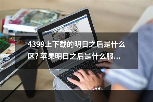 4399上下载的明日之后是什么区? 苹果明日之后是什么服攻略详解